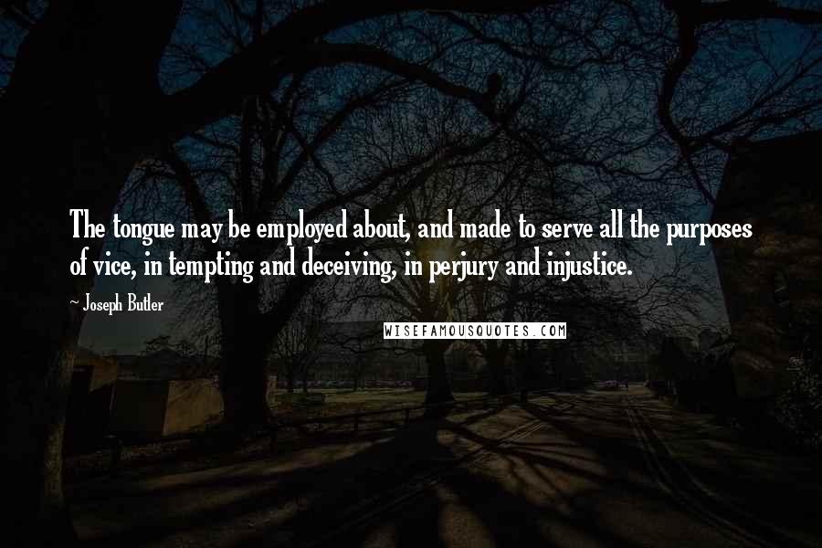 Joseph Butler Quotes: The tongue may be employed about, and made to serve all the purposes of vice, in tempting and deceiving, in perjury and injustice.