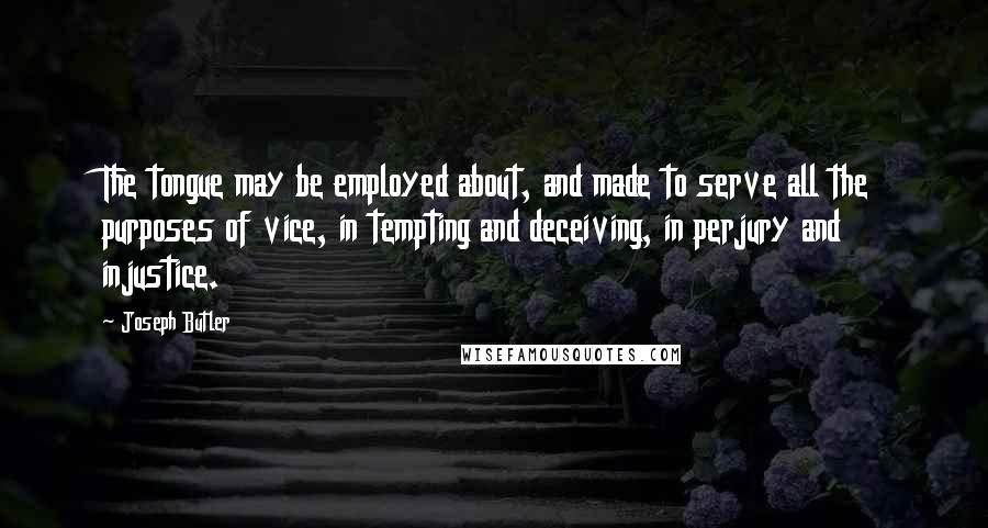 Joseph Butler Quotes: The tongue may be employed about, and made to serve all the purposes of vice, in tempting and deceiving, in perjury and injustice.