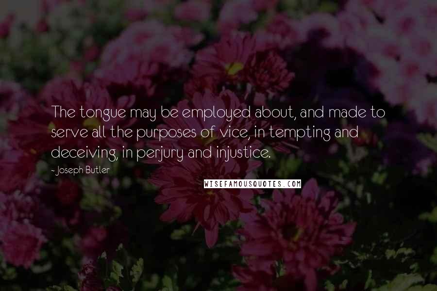 Joseph Butler Quotes: The tongue may be employed about, and made to serve all the purposes of vice, in tempting and deceiving, in perjury and injustice.