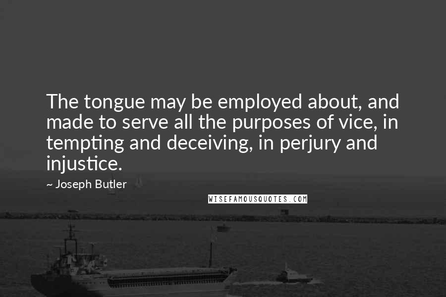 Joseph Butler Quotes: The tongue may be employed about, and made to serve all the purposes of vice, in tempting and deceiving, in perjury and injustice.