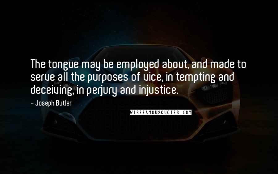 Joseph Butler Quotes: The tongue may be employed about, and made to serve all the purposes of vice, in tempting and deceiving, in perjury and injustice.