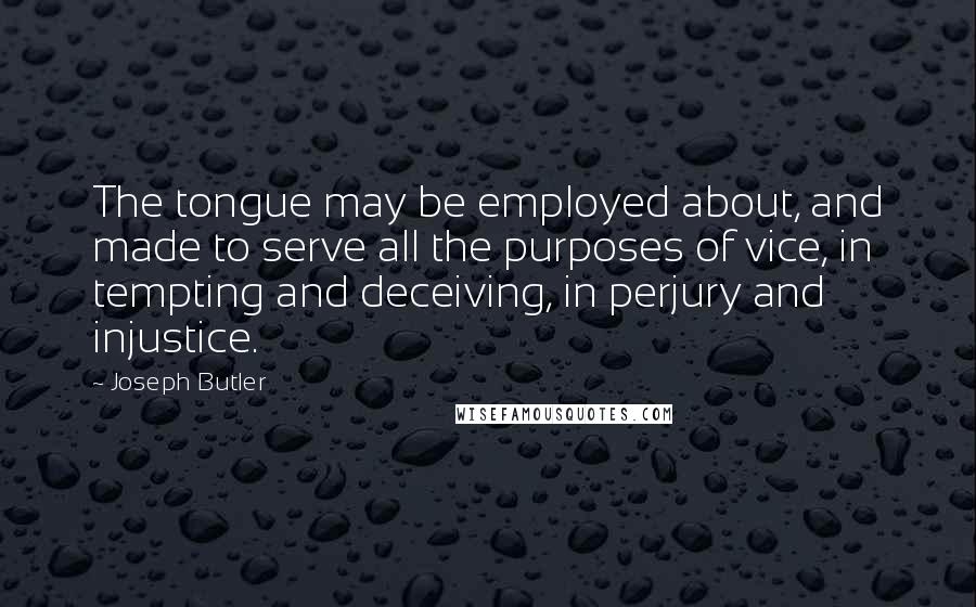 Joseph Butler Quotes: The tongue may be employed about, and made to serve all the purposes of vice, in tempting and deceiving, in perjury and injustice.