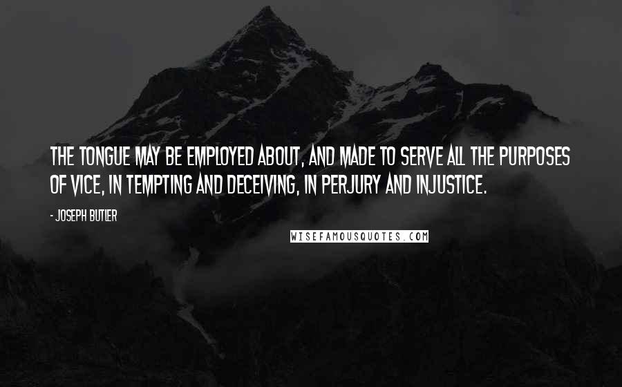 Joseph Butler Quotes: The tongue may be employed about, and made to serve all the purposes of vice, in tempting and deceiving, in perjury and injustice.