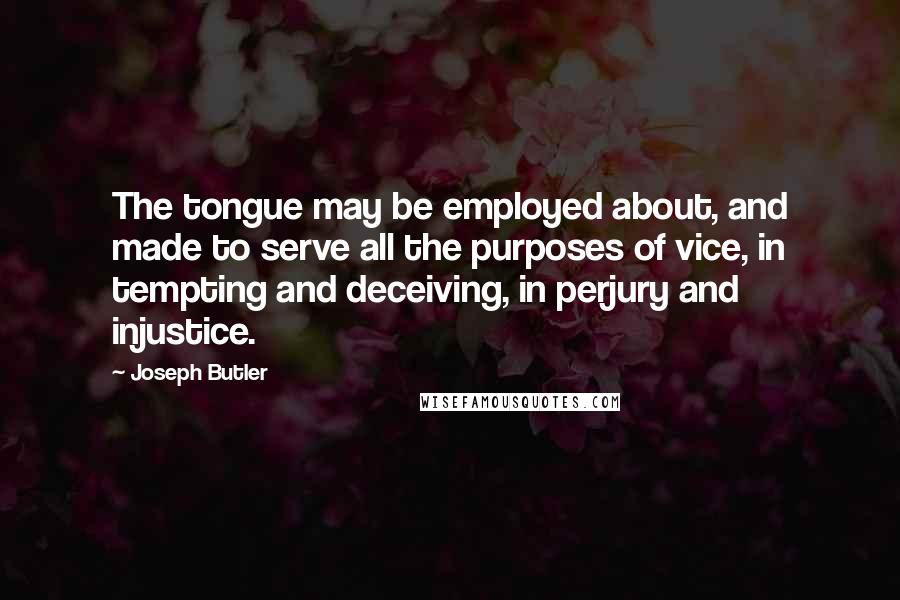 Joseph Butler Quotes: The tongue may be employed about, and made to serve all the purposes of vice, in tempting and deceiving, in perjury and injustice.