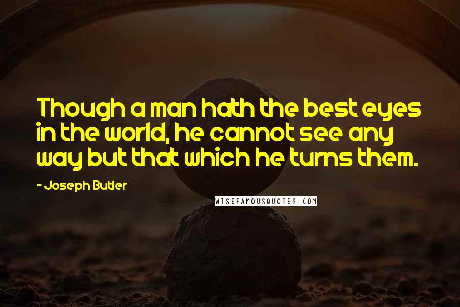 Joseph Butler Quotes: Though a man hath the best eyes in the world, he cannot see any way but that which he turns them.