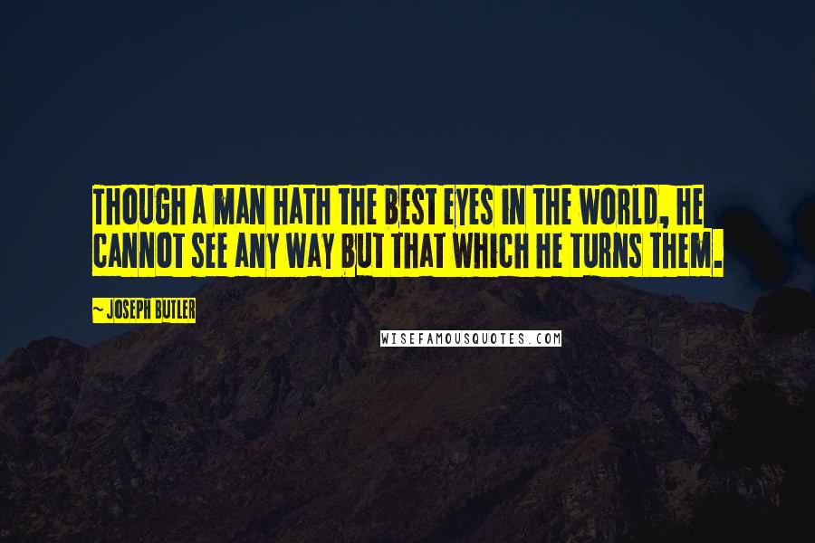 Joseph Butler Quotes: Though a man hath the best eyes in the world, he cannot see any way but that which he turns them.