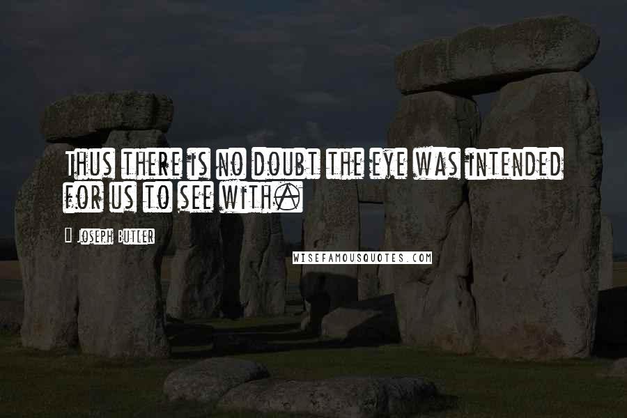 Joseph Butler Quotes: Thus there is no doubt the eye was intended for us to see with.