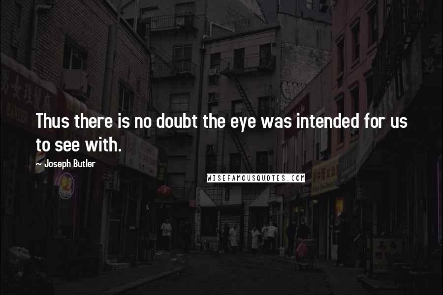 Joseph Butler Quotes: Thus there is no doubt the eye was intended for us to see with.