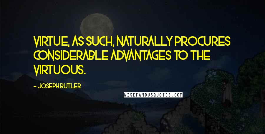 Joseph Butler Quotes: Virtue, as such, naturally procures considerable advantages to the virtuous.