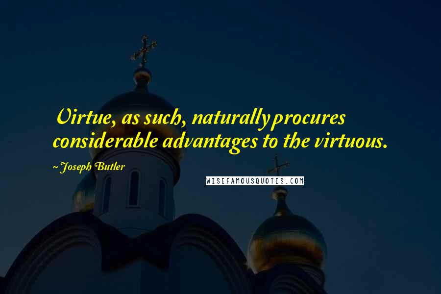Joseph Butler Quotes: Virtue, as such, naturally procures considerable advantages to the virtuous.