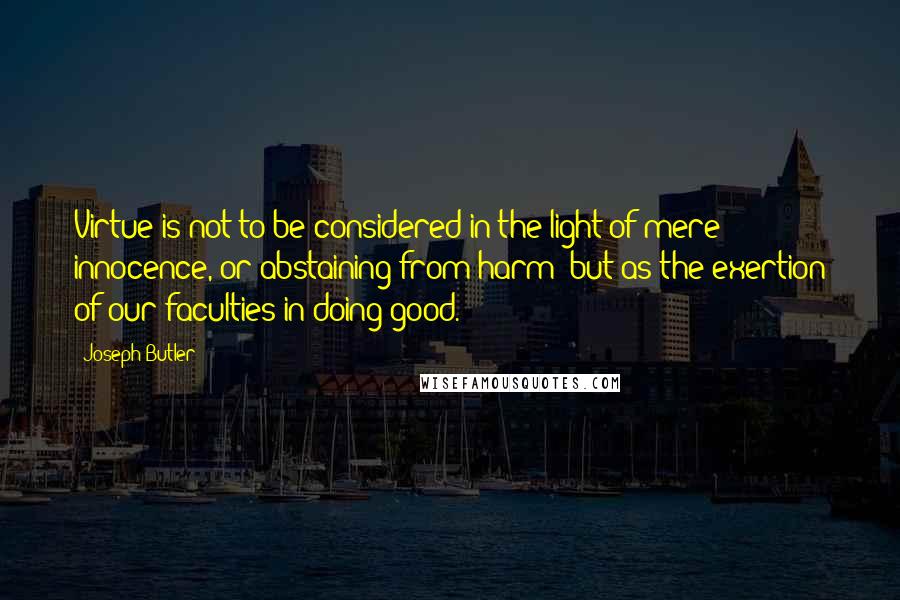Joseph Butler Quotes: Virtue is not to be considered in the light of mere innocence, or abstaining from harm; but as the exertion of our faculties in doing good.