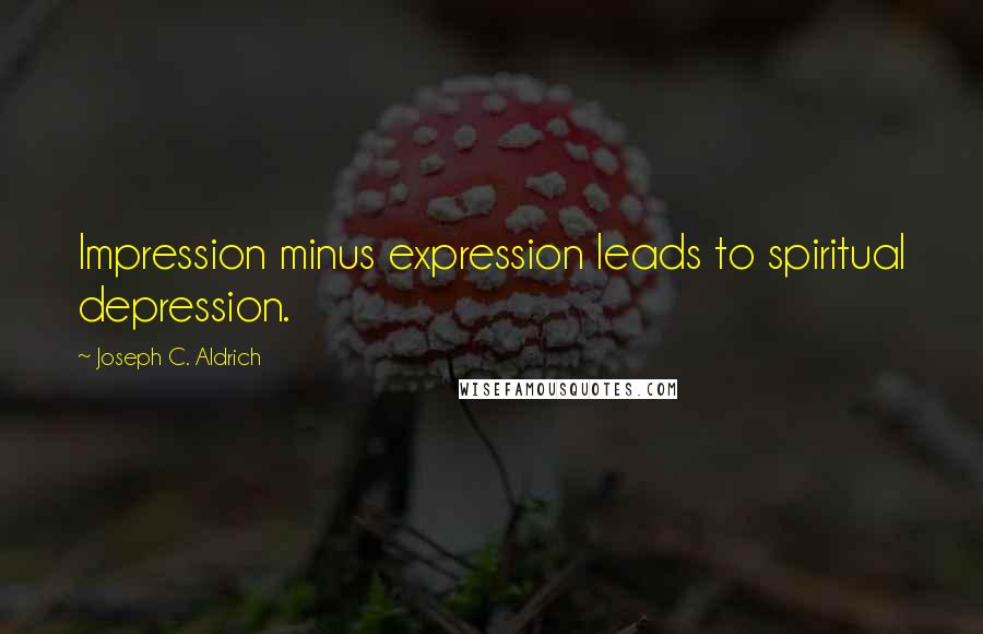 Joseph C. Aldrich Quotes: Impression minus expression leads to spiritual depression.