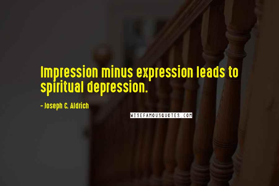 Joseph C. Aldrich Quotes: Impression minus expression leads to spiritual depression.