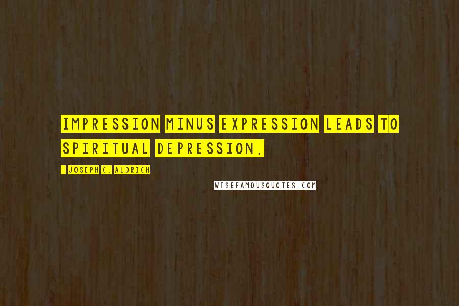 Joseph C. Aldrich Quotes: Impression minus expression leads to spiritual depression.