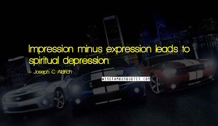 Joseph C. Aldrich Quotes: Impression minus expression leads to spiritual depression.