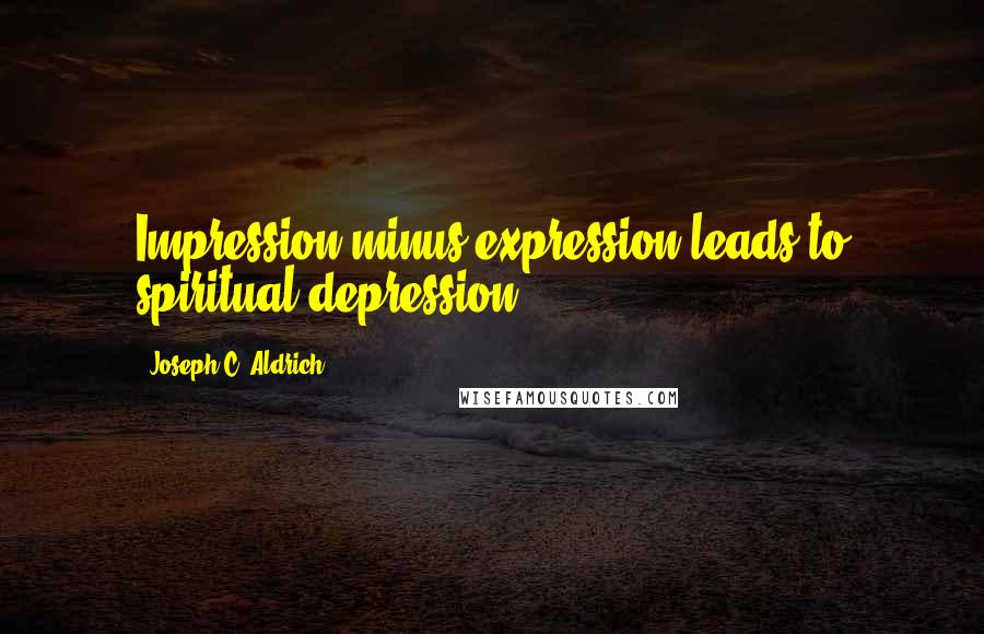 Joseph C. Aldrich Quotes: Impression minus expression leads to spiritual depression.