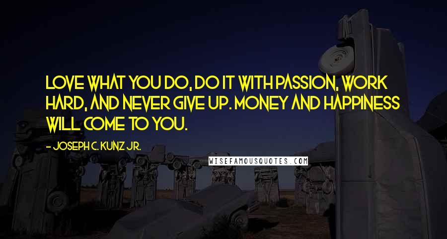 Joseph C. Kunz Jr. Quotes: Love what you do, do it with passion, work hard, and never give up. Money and happiness will come to you.