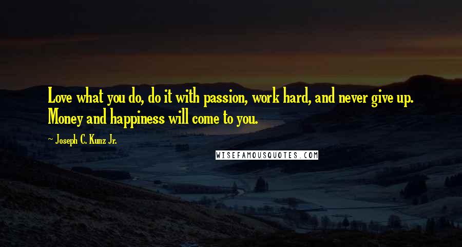 Joseph C. Kunz Jr. Quotes: Love what you do, do it with passion, work hard, and never give up. Money and happiness will come to you.