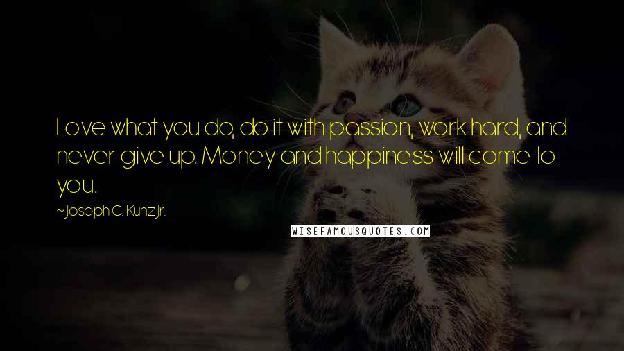 Joseph C. Kunz Jr. Quotes: Love what you do, do it with passion, work hard, and never give up. Money and happiness will come to you.