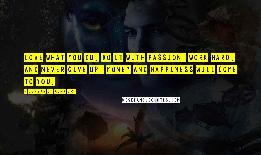 Joseph C. Kunz Jr. Quotes: Love what you do, do it with passion, work hard, and never give up. Money and happiness will come to you.