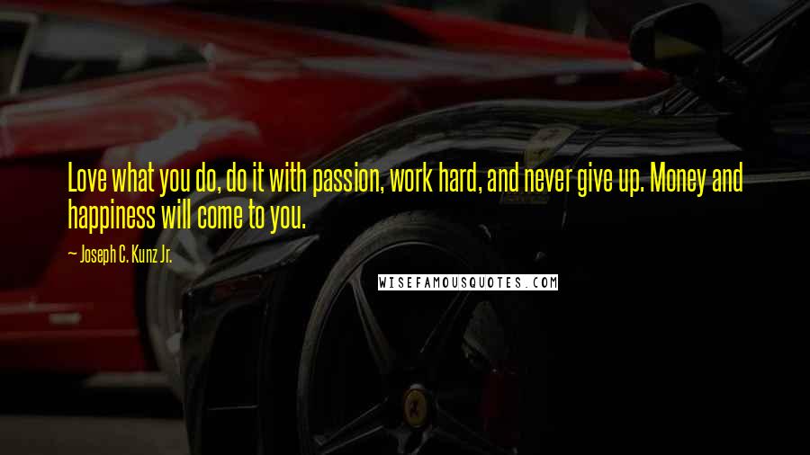 Joseph C. Kunz Jr. Quotes: Love what you do, do it with passion, work hard, and never give up. Money and happiness will come to you.