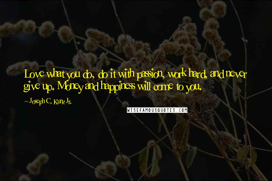 Joseph C. Kunz Jr. Quotes: Love what you do, do it with passion, work hard, and never give up. Money and happiness will come to you.