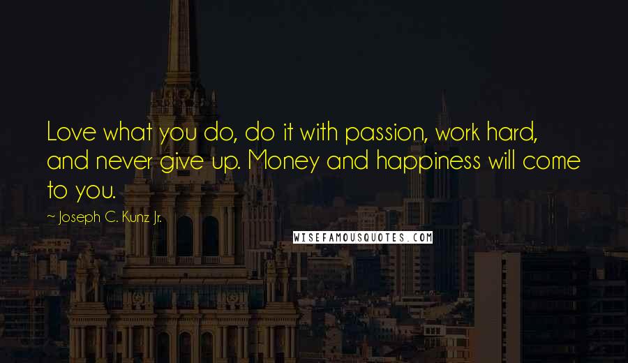 Joseph C. Kunz Jr. Quotes: Love what you do, do it with passion, work hard, and never give up. Money and happiness will come to you.