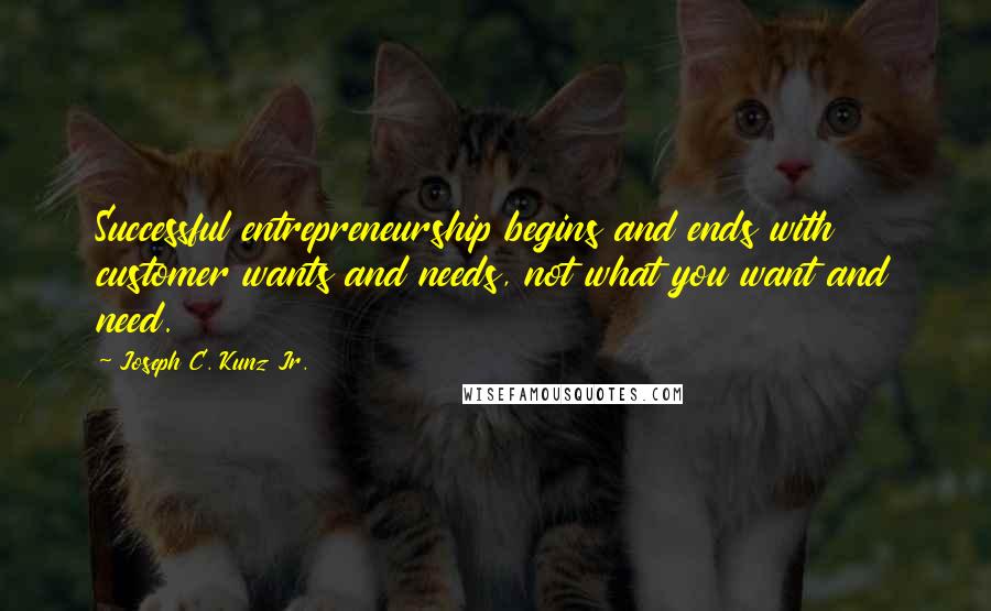 Joseph C. Kunz Jr. Quotes: Successful entrepreneurship begins and ends with customer wants and needs, not what you want and need.