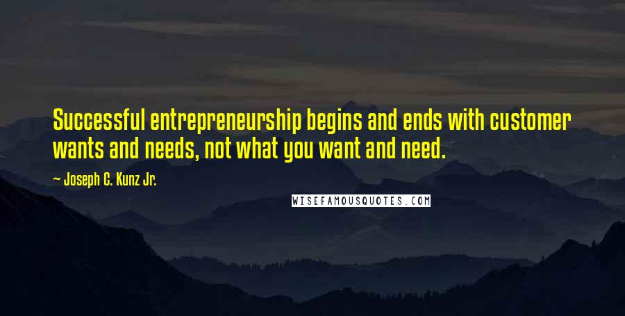 Joseph C. Kunz Jr. Quotes: Successful entrepreneurship begins and ends with customer wants and needs, not what you want and need.
