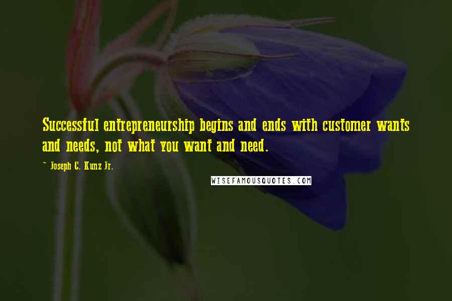 Joseph C. Kunz Jr. Quotes: Successful entrepreneurship begins and ends with customer wants and needs, not what you want and need.