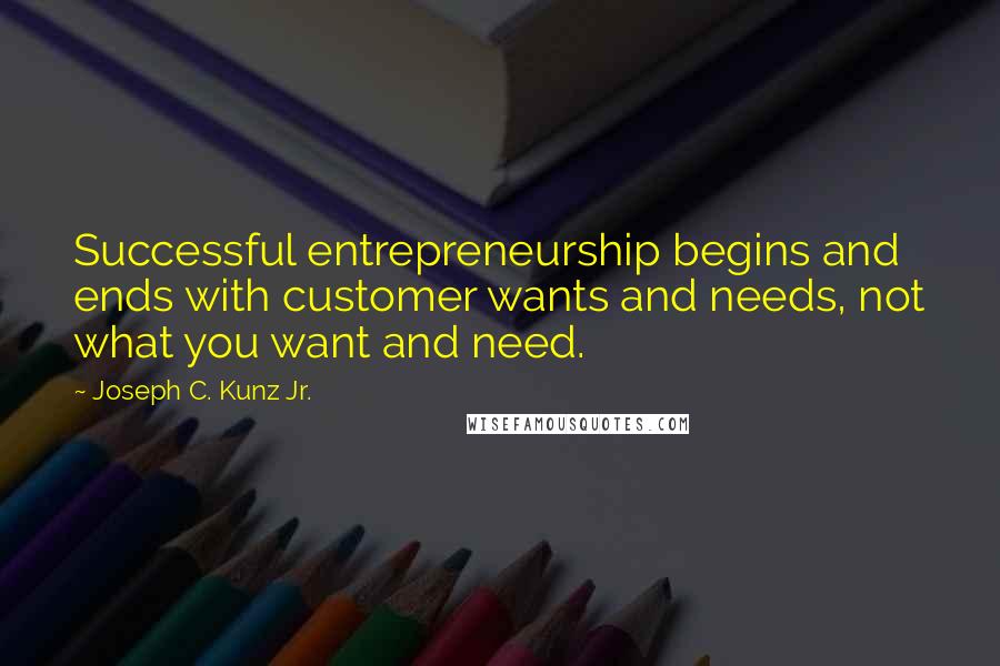 Joseph C. Kunz Jr. Quotes: Successful entrepreneurship begins and ends with customer wants and needs, not what you want and need.