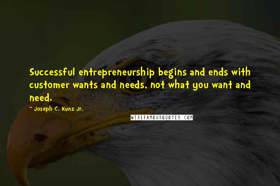 Joseph C. Kunz Jr. Quotes: Successful entrepreneurship begins and ends with customer wants and needs, not what you want and need.