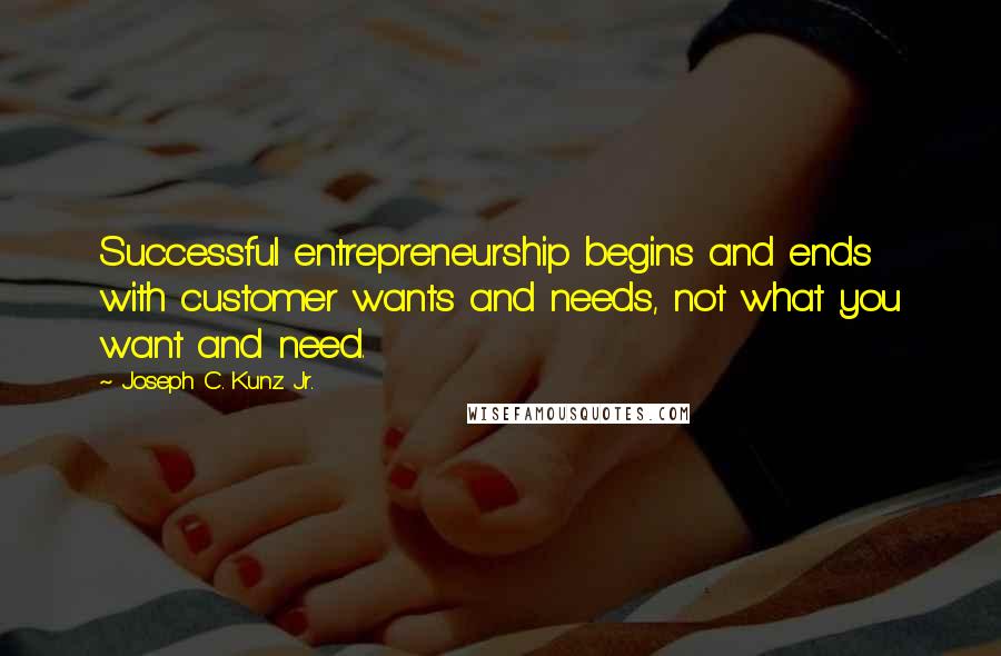 Joseph C. Kunz Jr. Quotes: Successful entrepreneurship begins and ends with customer wants and needs, not what you want and need.