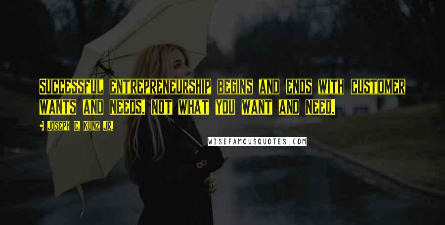 Joseph C. Kunz Jr. Quotes: Successful entrepreneurship begins and ends with customer wants and needs, not what you want and need.