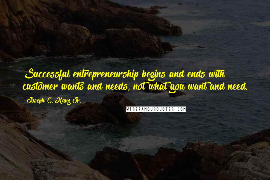 Joseph C. Kunz Jr. Quotes: Successful entrepreneurship begins and ends with customer wants and needs, not what you want and need.