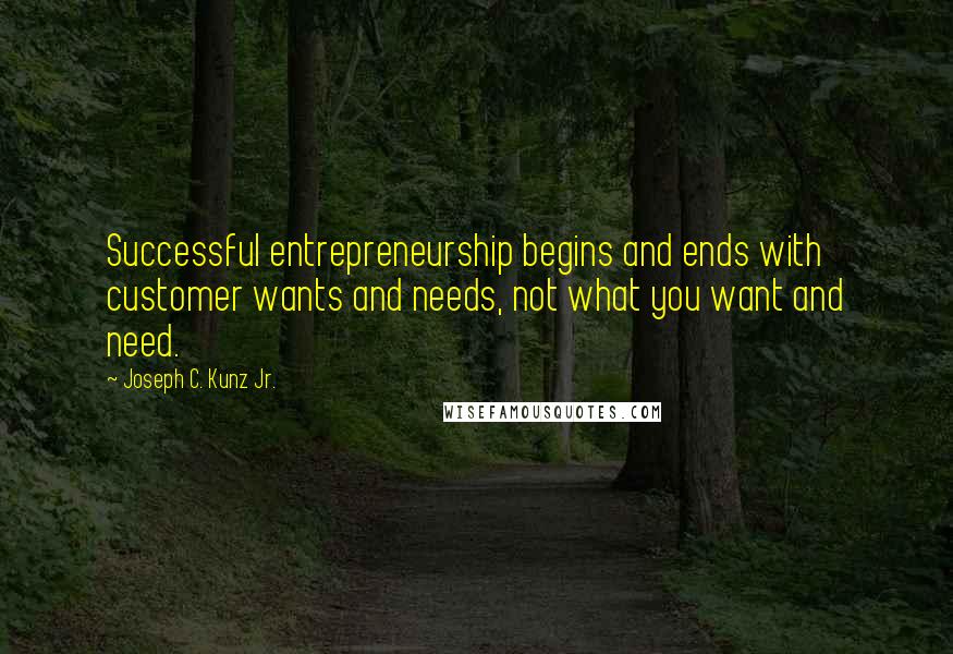 Joseph C. Kunz Jr. Quotes: Successful entrepreneurship begins and ends with customer wants and needs, not what you want and need.