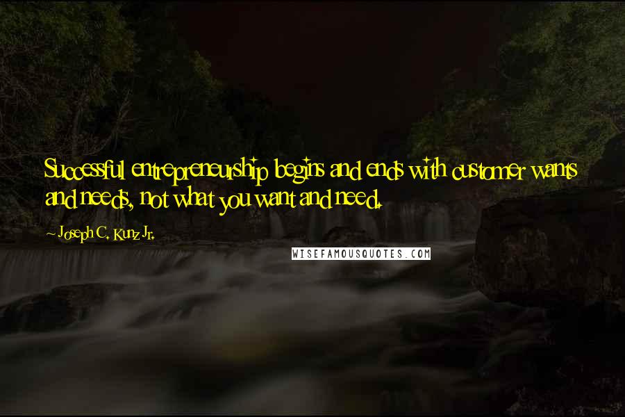 Joseph C. Kunz Jr. Quotes: Successful entrepreneurship begins and ends with customer wants and needs, not what you want and need.