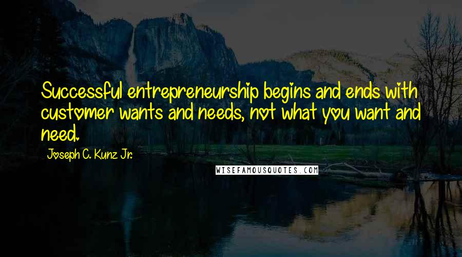 Joseph C. Kunz Jr. Quotes: Successful entrepreneurship begins and ends with customer wants and needs, not what you want and need.