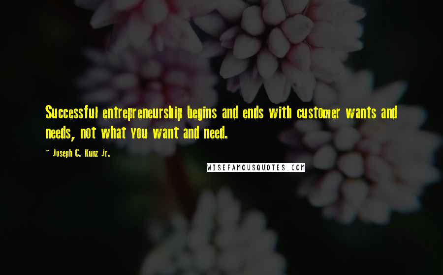 Joseph C. Kunz Jr. Quotes: Successful entrepreneurship begins and ends with customer wants and needs, not what you want and need.