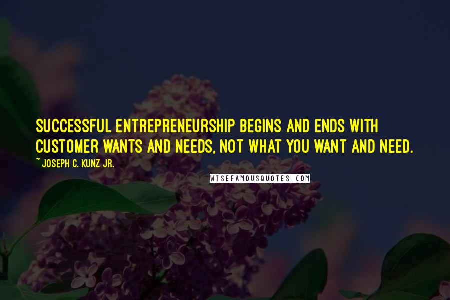 Joseph C. Kunz Jr. Quotes: Successful entrepreneurship begins and ends with customer wants and needs, not what you want and need.