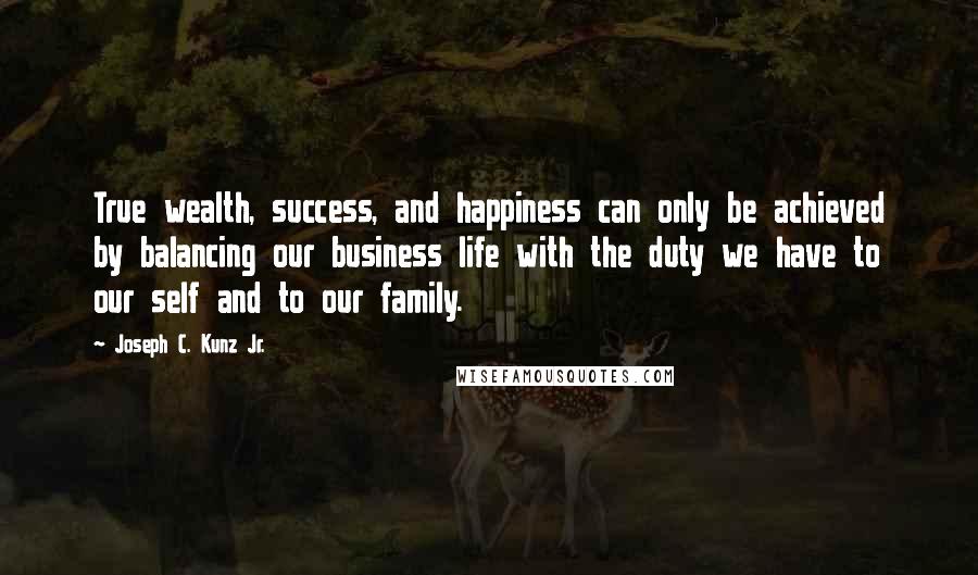 Joseph C. Kunz Jr. Quotes: True wealth, success, and happiness can only be achieved by balancing our business life with the duty we have to our self and to our family.