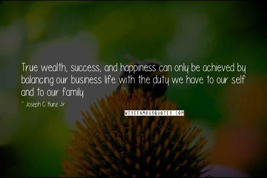 Joseph C. Kunz Jr. Quotes: True wealth, success, and happiness can only be achieved by balancing our business life with the duty we have to our self and to our family.