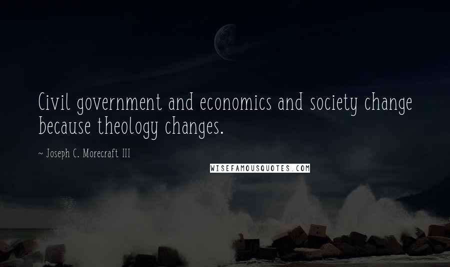 Joseph C. Morecraft III Quotes: Civil government and economics and society change because theology changes.