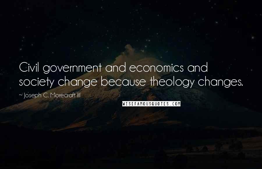 Joseph C. Morecraft III Quotes: Civil government and economics and society change because theology changes.