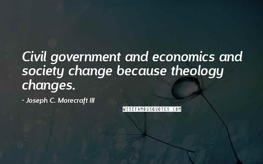Joseph C. Morecraft III Quotes: Civil government and economics and society change because theology changes.