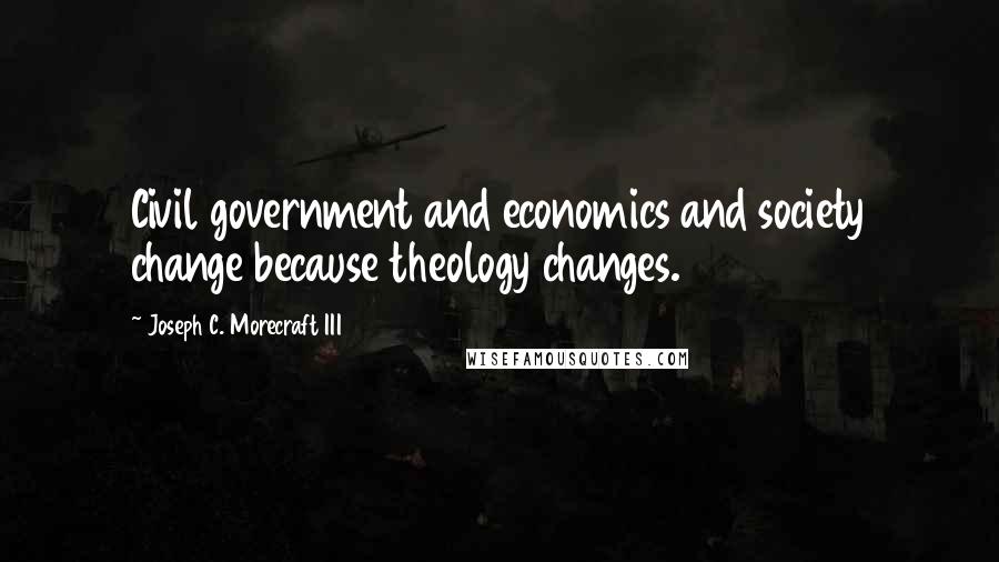 Joseph C. Morecraft III Quotes: Civil government and economics and society change because theology changes.