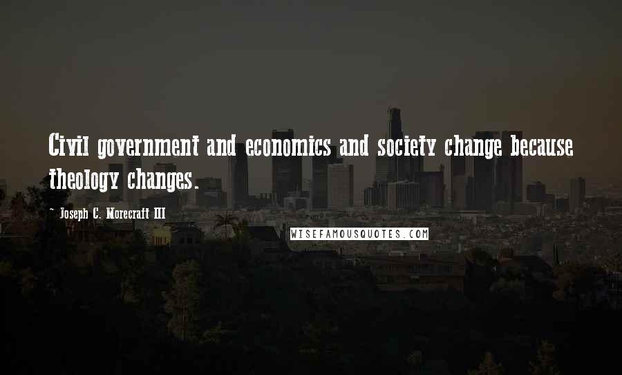 Joseph C. Morecraft III Quotes: Civil government and economics and society change because theology changes.