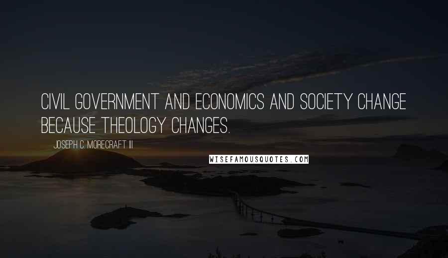 Joseph C. Morecraft III Quotes: Civil government and economics and society change because theology changes.