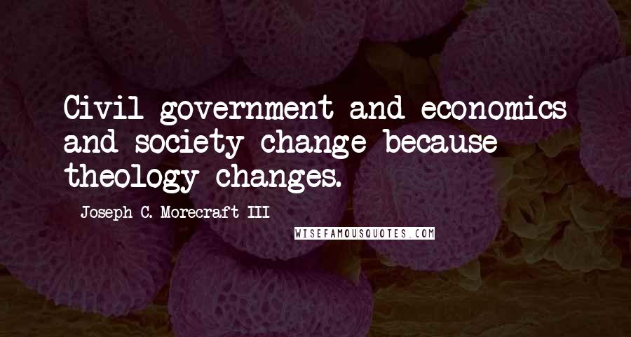 Joseph C. Morecraft III Quotes: Civil government and economics and society change because theology changes.