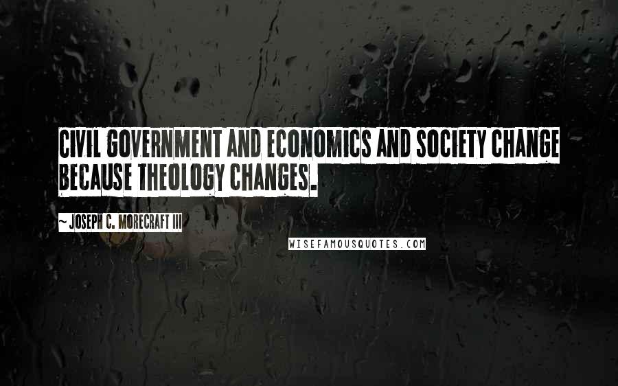 Joseph C. Morecraft III Quotes: Civil government and economics and society change because theology changes.